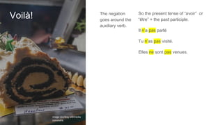 Voilà! The negation
goes around the
auxiliary verb.
So the present tense of “avoir” or
“être” + the past participle.
Il n’a pas parlé
Tu n’as pas visité.
Elles ne sont pas venues.
image courtesy wikimedia
commons.
 