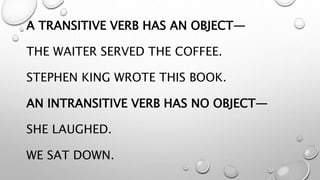 A TRANSITIVE VERB HAS AN OBJECT—
THE WAITER SERVED THE COFFEE.
STEPHEN KING WROTE THIS BOOK.
AN INTRANSITIVE VERB HAS NO OBJECT—
SHE LAUGHED.
WE SAT DOWN.
 