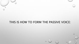 THIS IS HOW TO FORM THE PASSIVE VOICE:
 