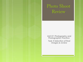 Photo Shoot
Review
Unit 57: Photography and
Photographic Practice
Task 4 Selection of final
images & review
 