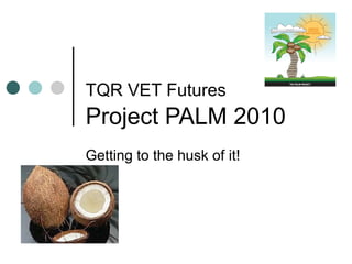 TQR VET Futures
Project PALM 2010
Getting to the husk of it!
 