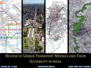 REVIEW OF URBAN TRANSPORT MODELS AND THEIR SUITABILITY IN INDIA YOUGAL TAK   IP 2108 GUIDE: PROF. TALAT  MUNSHI DISSERTATION 2009-10 