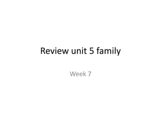 Review unit 5 family
Week 7
 
