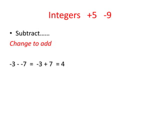 Integers   +5   -9Subtract……Change to add-3 - -7  =  -3 + 7  = 4