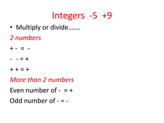 Integers  -5  +9Multiply or divide…….2 numbers     + -  =  -- = ++ + = +More than 2 numbersEven number of -  = +Odd number of - = -
