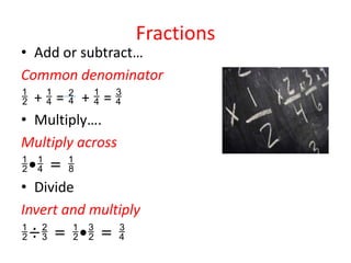 FractionsAdd or subtract…Common denominator+  =   +  = Multiply….Multiply across• = DivideInvert and multiply÷ = • = 