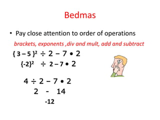 BedmasPay close attention to order of operationsbrackets, exponents ,div and mult, add and subtract  { 3 – 5 }2 ÷ 2 – 7 • 2       {-2}2÷  2 – 7 • 2     4 ÷ 2 – 7 • 2            2   -   14                      -12