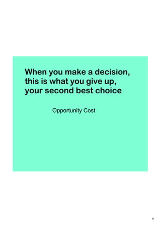 When you make a decision,
this is what you give up,
your second best choice

      Opportunity Cost




                            1
 