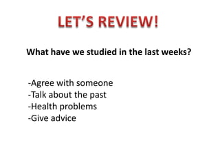 LET’S REVIEW! What have we studied in the last weeks? -Agree with someone -Talk about the past -Health problems -Give advice 