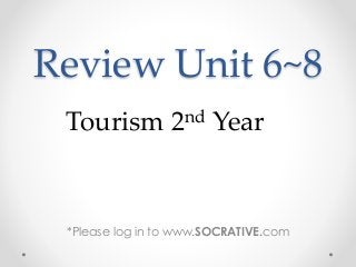 Review Unit 6~8
*Please log in to www.SOCRATIVE.com
Tourism 2nd Year
 
