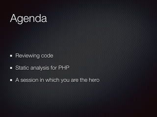Agenda
Reviewing code
Static analysis for PHP
A session in which you are the hero
 