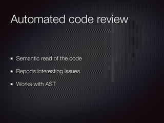 Automated code review
Semantic read of the code
Reports interesting issues
Works with AST
 