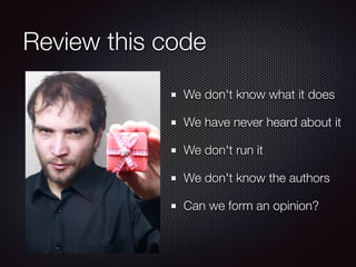 Review this code
We don't know what it does
We have never heard about it
We don't run it
We don't know the authors
Can we form an opinion?
 
