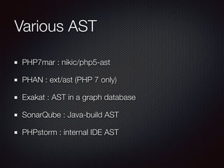 Various AST
PHP7mar : nikic/php5-ast
PHAN : ext/ast (PHP 7 only)
Exakat : AST in a graph database
SonarQube : Java-build AST
PHPstorm : internal IDE AST
 