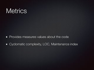 Metrics
Provides measures values about the code
Cyclomatic complexity, LOC, Maintenance index
 