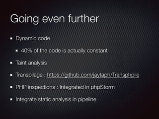 Going even further
Dynamic code
40% of the code is actually constant
Taint analysis
Transpilage : https://github.com/jaytaph/Transphpile
PHP inspections : Integrated in phpStorm
Integrate static analysis in pipeline
 