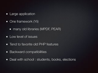 Large application
One framework (Yii)
many old libraries (MPDF, PEAR)
Low level of issues
Tend to favorite old PHP features
Backward compatibilities
Deal with school : students, books, elections
 