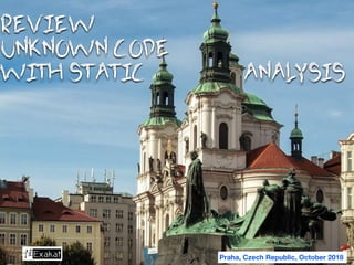 REVIEW
UNKNOWN CODE
WITH STATIC ANALYSIS
Praha, Czech Republic, October 2018
 