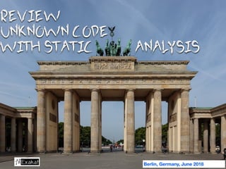 REVIEW
UNKNOWN CODE
WITH STATIC ANALYSIS
Berlin, Germany, June 2018
 