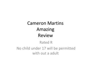 Cameron Martins
         Amazing
          Review
              Rated R
No child under 17 will be permitted
          with out a adult
 