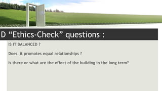 Powerpoint Templates Page
D “Ethics-Check” questions :
IS IT BALANCED ?
Does it promotes equal relationships ?
Is there or what are the effect of the building in the long term?
 