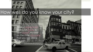 How well do you know your city?
Draw a simple map
from your home to
your school, include
on the map city icons
that you see along
the way
 