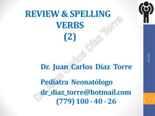 REVIEW & SPELLING
VERBS
(2)
Dr. Juan Carlos Díaz Torre
Pediatra Neonatólogo
dr_diaz_torre@hotmail.com
(779) 100 - 40 - 26
DR.JCDT
1
 