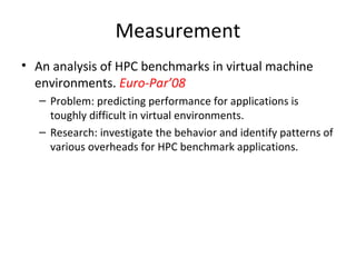 Measurement
• An analysis of HPC benchmarks in virtual machine
  environments. Euro-Par’08
   – Problem: predicting perfor...