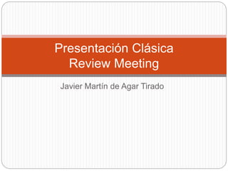 Javier Martín de Agar Tirado
Presentación Clásica
Review Meeting
 