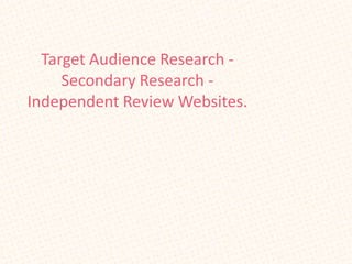 Target Audience Research -
     Secondary Research -
Independent Review Websites.
 