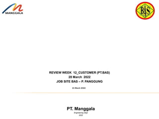 PT. Manggala
Engineering Dept
2022
REVIEW WEEK 12_CUSTOMER (PT.BAS)
28 March 2022
JOB SITE BAS – P. PANGGUNG
21 March 2022
 