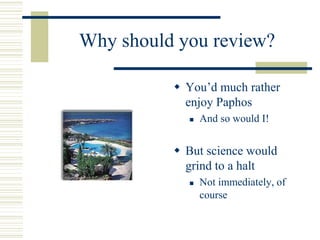 Why should you review?
 You’d much rather
enjoy Paphos
 And so would I!
 But science would
grind to a halt
 Not immediately, of
course
 