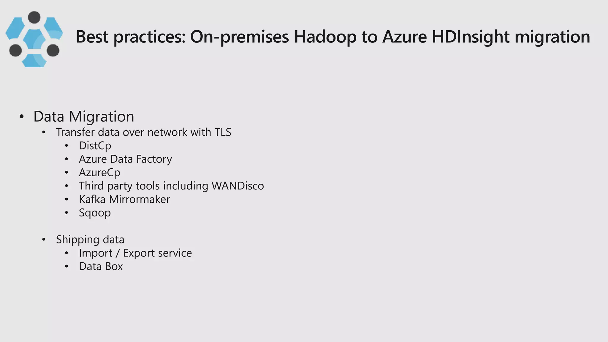 • Transfer data over network with TLS
• DistCp
• Azure Data Factory
• AzureCp
• Third party tools including WANDisco
• Kafka Mirrormaker
• Sqoop
• Shipping data
• Import / Export service
• Data Box
 