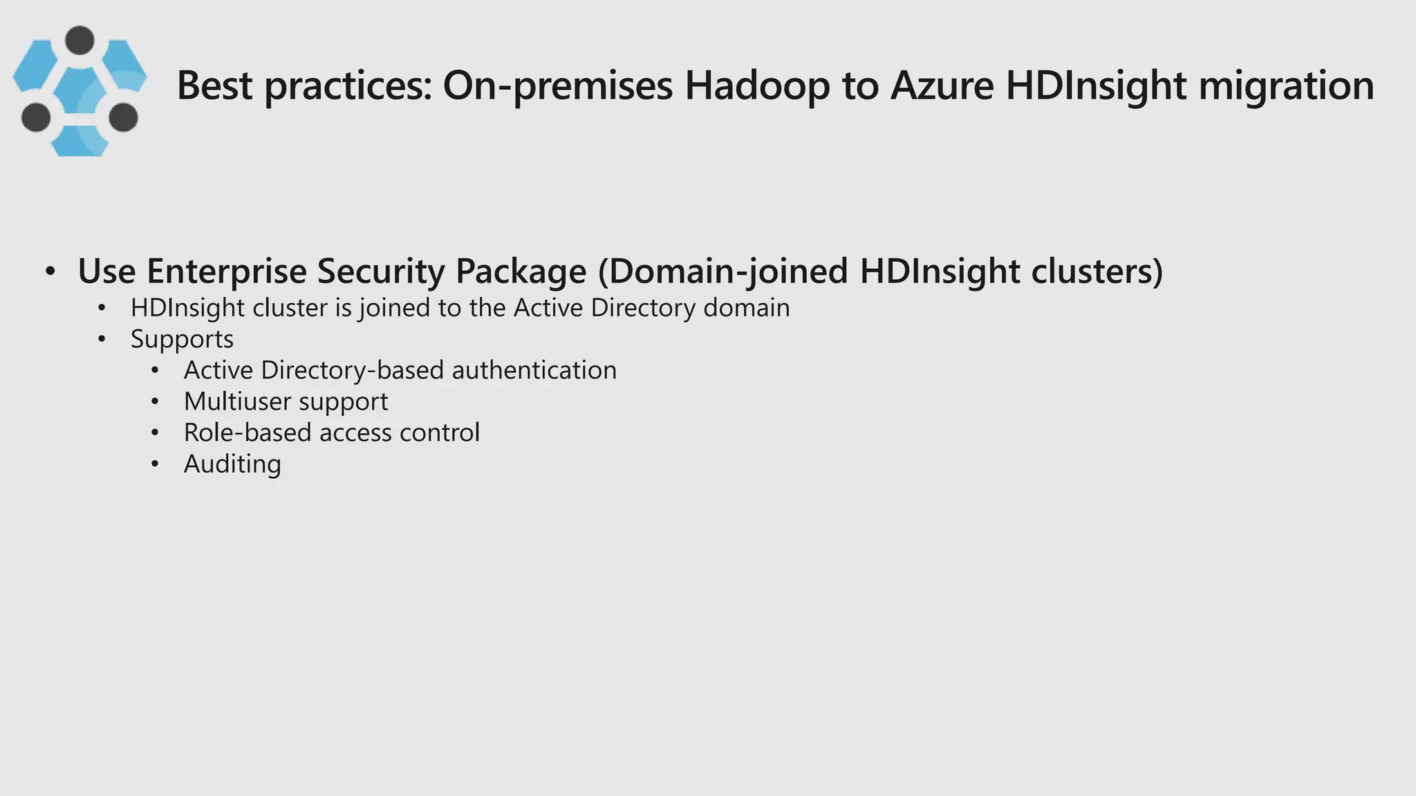 • HDInsight cluster is joined to the Active Directory domain
• Supports
• Active Directory-based authentication
• Multiuser support
• Role-based access control
• Auditing
 