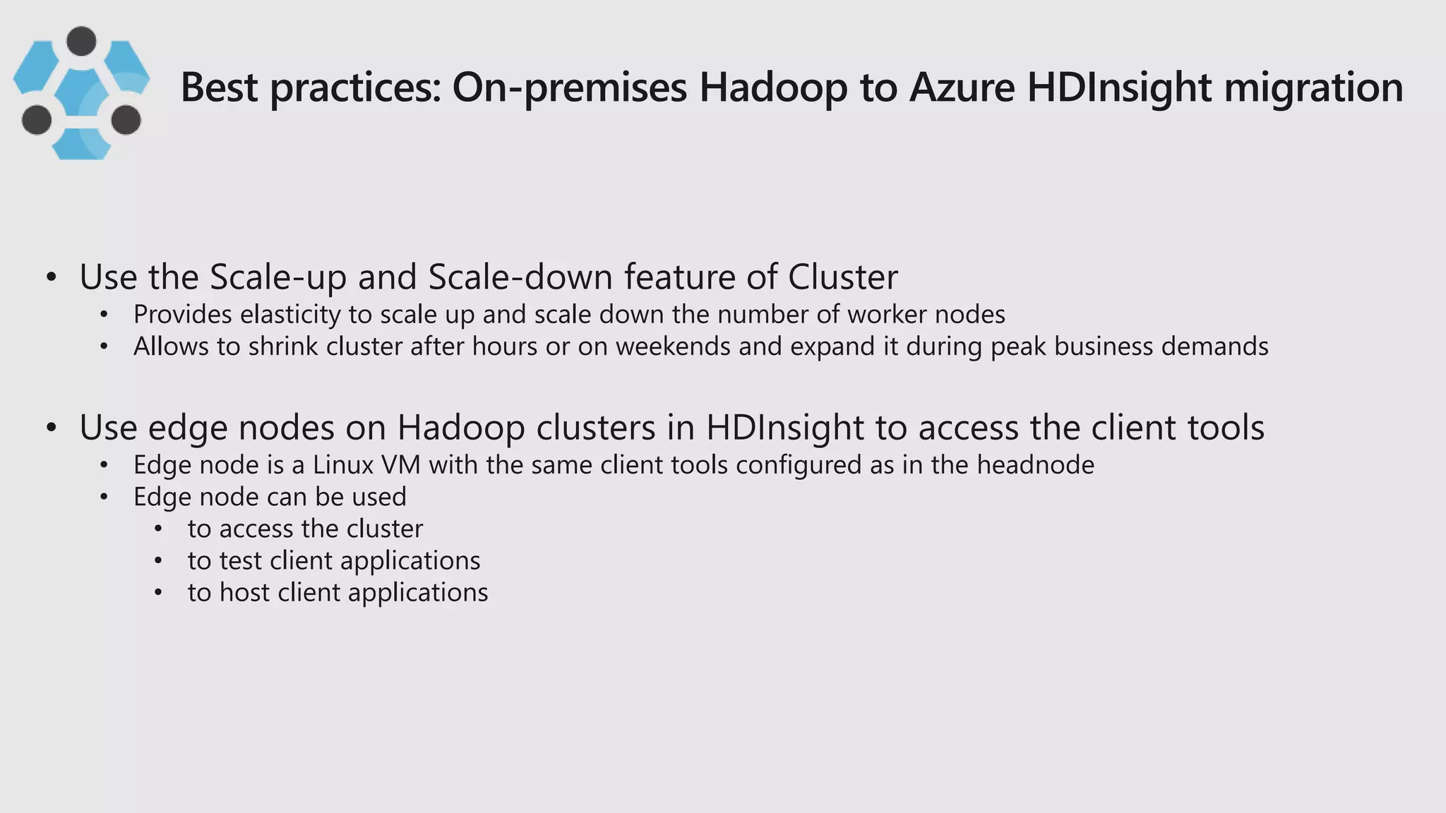 • Provides elasticity to scale up and scale down the number of worker nodes
• Allows to shrink cluster after hours or on weekends and expand it during peak business demands
• Edge node is a Linux VM with the same client tools configured as in the headnode
• Edge node can be used
• to access the cluster
• to test client applications
• to host client applications
 
