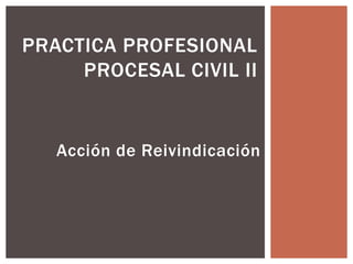 Acción de Reivindicación
PRACTICA PROFESIONAL
PROCESAL CIVIL II
 