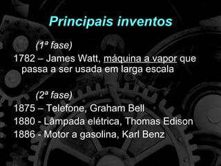 Principais inventos
     (1ª fase)
1782 – James Watt, máquina a vapor que
  passa a ser usada em larga escala

    (2ª fase)
1875 – Telefone, Graham Bell
1880 - Lâmpada elétrica, Thomas Edison
1886 - Motor a gasolina, Karl Benz
 