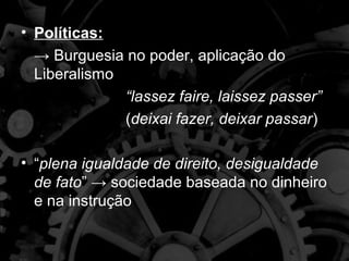 • Políticas:
  → Burguesia no poder, aplicação do
  Liberalismo
              “lassez faire, laissez passer”
              (deixai fazer, deixar passar)

• “plena igualdade de direito, desigualdade
  de fato” → sociedade baseada no dinheiro
  e na instrução
 