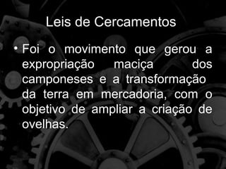 Leis de Cercamentos
• Foi o movimento que gerou a
  expropriação   maciça        dos
  camponeses e a transformação
  da terra em mercadoria, com o
  objetivo de ampliar a criação de
  ovelhas.
 