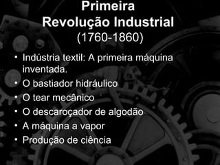 Primeira
      Revolução Industrial
              (1760-1860)
• Indústria textil: A primeira máquina
  inventada.
• O bastiador hidráulico
• O tear mecânico
• O descaroçador de algodão
• A máquina a vapor
• Produção de ciência
 