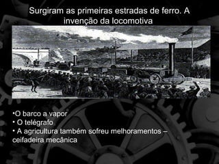 Surgiram as primeiras estradas de ferro. A
            invenção da locomotiva




•O barco a vapor
• O telégrafo
• A agricultura também sofreu melhoramentos –
ceifadeira mecânica.
 