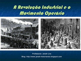 A Revolução Industrial e oA Revolução Industrial e o
Movimento OperárioMovimento Operário
Professora: Janah Lira
Blog: http://www.janah-historiando.blogspot.com
 