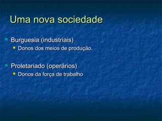 Uma nova sociedadeUma nova sociedade
 Burguesia (industriais)Burguesia (industriais)
 Donos dos meios de produção.Donos dos meios de produção.
 Proletariado (operários)Proletariado (operários)
 Donos da força de trabalhoDonos da força de trabalho
 