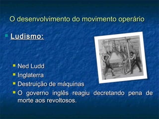 O desenvolvimento do movimento operárioO desenvolvimento do movimento operário
 Ludismo:Ludismo:
 Ned LuddNed Ludd
 InglaterraInglaterra
 Destruição de máquinasDestruição de máquinas
 O governo inglês reagiu decretando pena deO governo inglês reagiu decretando pena de
morte aos revoltosos.morte aos revoltosos.
 