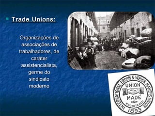  Trade Unions:Trade Unions:
Organizações deOrganizações de
associações deassociações de
trabalhadores, detrabalhadores, de
carátercaráter
assistencialista,assistencialista,
germe dogerme do
sindicatosindicato
modernomoderno
 