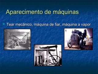 Aparecimento de máquinasAparecimento de máquinas
 Tear mecânico, máquina de fiar, máquina a vaporTear mecânico, máquina de fiar, máquina a vapor
 