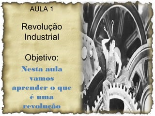 AULA 1

  Revolução
  Industrial

   Objetivo:
  Nesta aula
    vamos
aprender o que
    é uma
  revolução
 