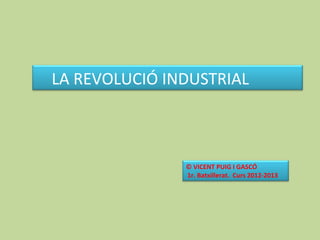 LA REVOLUCIÓ INDUSTRIAL
© VICENT PUIG I GASCÓ
1r. Batxillerat. Curs 2012-2013
 