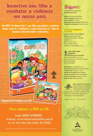 A revista que ensina brincando
                                                                                                                               Edição Especial 2011
                                                                                                                                                  




                                                                                                                               Editora: Sueli Ferreira de Oliveira
                                                                                                                               Editor-assistente: Agatha Lemos
                                                                                                                               Projeto gráﬁco: Flávio Oak
                                                                                                                               Ilustração de capa e internas: Andrei Vieira
                                                                                                                               Orientadora pedagógica: Carmen de Souza



                                                                                                                               SERVIÇO DE ATENDIMENTO
                                                                                                                               AO CLIENTE
                                                                                                                               LIGUE GRÁTIS: 0800 9790606
                                                                                                                               Segunda a quinta, das 8h às 20h
                                                                                                                               Sexta, das 7h30 às 15h45 / Domingo,
                                                                                                                               das 8h30 às 14h
                                                                                                                               Site: www.cpb.com.br
                                                                                                                               E-mail: sac@cpb.com.br
                                                                                                                               Redação: n-amiguinho@cpb.com.br



                                                                                                                                      CASA PUBLICADORA
                                                                                                                                      BRASILEIRA
                                                                                                                                      Editora de Livros e Revistas
                                                                                                                               Rodovia Estadual SP 127, km 106
                                                                                                                               Caixa Postal 34; CEP 18270-970 – Tatuí, SP
                                                                                                                               Fone (15) 3205-8800
                                                                                                                               Fax (15) 3205-8900


                                                                                                                               Diretor Geral: José Carlos de Lima
                                                                                                                               Diretor Financeiro: Edson Erthal de Medeiros
                                                                                                                               Redator-Chefe: Rubens S. Lessa
                                                                                                                               Gerente de Produção: Reisner Martins
                                                                                                                               Gerente de Vendas: João Vicente Pereyra
                                                                                                                               Chefe de Expedição: Eduardo G. da Luz
                                                                                                                               Chefe de Arte: Marcelo de Souza



                                                                                                                                                 Nosso Amiguinho: Marca Registrada
                                                                                                                                                 no Instituto Nacional de Propriedade
                                                                                                                                                 Industrial, do Ministério da Indústria
                                                                                                                                                 e do Comércio. Todos os direitos
                                                                                                                               reservados. Não é permitida a reprodução total
                                                                                                                               ou parcial de matérias deste periódico sem
                                                                                                                               autorização por escrito dos editores.


                                                                                                                               Tiragem: 523.732 – 12517/24125
                                                                                                                Carlos Souza




*Horários de atendimento: Segunda a quinta, das 8h às 20h / Sexta, das 8h às 15h45 / Domingo, das 8h30 às 14h
 