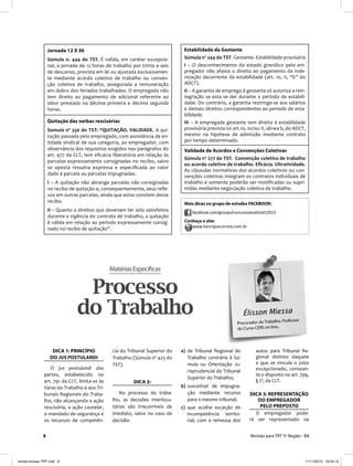 8 Revisão para TRT 5ª Região - BA
Jornada 12 X 36
Súmula n. 444 do TST. É valida, em caráter excepcio-
nal, a jornada de 12 horas de trabalho por trinta e seis
de descanso, prevista em lei ou ajustada exclusivamen-
te mediante acordo coletivo de trabalho ou conven-
ção coletiva de trabalho, assegurada a remuneração
em dobro dos feriados trabalhados. O empregado não
tem direito ao pagamento de adicional referente ao
labor prestado na décima primeira e décima segunda
horas.
Quitação das verbas rescisórias
Súmula nº 330 do TST: “QUITAÇÃO. VALIDADE. A qui-
tação passada pelo empregado, com assistência de en-
tidade sindical de sua categoria, ao empregador, com
observância dos requisitos exigidos nos parágrafos do
art. 477 da CLT, tem eﬁcácia liberatória em relação às
parcelas expressamente consignadas no recibo, salvo
se oposta ressalva expressa e especiﬁcada ao valor
dado à parcela ou parcelas impugnadas.
I – A quitação não abrange parcelas não consignadas
no recibo de quitação e, consequentemente, seus reﬂe-
xos em outras parcelas, ainda que estas constem desse
recibo.
II – Quanto a direitos que deveriam ter sido satisfeitos
durante a vigência do contrato de trabalho, a quitação
é válida em relação ao período expressamente consig-
nado no recibo de quitação”.
Mais dicas no grupo de estudos FACEBOOK:
facebook.com/groups/concursoanalistatrt2013
Conheça o site:
www.henriquecorreia.com.br
Estabilidade da Gestante
Súmula nº 244 do TST. Gestante. Estabilidade provisória
I – O desconhecimento do estado gravídico pelo em-
pregador não afasta o direito ao pagamento da inde-
nização decorrente da estabilidade (art. 10, II, “b” do
ADCT).
II – A garantia de emprego à gestante só autoriza a rein-
tegração se esta se der durante o período de estabili-
dade. Do contrário, a garantia restringe-se aos salários
e demais direitos correspondentes ao período de esta-
bilidade.
III – A empregada gestante tem direito à estabilidade
provisória prevista no art.10, inciso II, alínea b, do ADCT,
mesmo na hipótese de admissão mediante contrato
por tempo determinado.
Validade de Acordos e Convenções Coletivas
Súmula nº 277 do TST. Convenção coletiva de trabalho
ou acordo coletivo de trabalho. Eﬁcácia. Ultratividade.
As cláusulas normativas dos acordos coletivos ou con-
venções coletivas integram os contratos individuais de
trabalho e somente poderão ser modiﬁcadas ou supri-
midas mediante negociação coletiva de trabalho.
MatériasEspecíficas
Processo
do Trabalho Élisson Miessa
Procurador do Trabalho. Professor
do Curso CERS on line..
DICA 1: PRINCÍPIO
DO JUS POSTULANDI
O jus postulandi das
partes, estabelecido no
art. 791 da CLT, limita-se às
Varas do Trabalho e aos Tri-
bunais Regionais do Traba-
lho, não alcançando a ação
rescisória, a ação cautelar,
o mandado de segurança e
os recursos de competên-
cia do Tribunal Superior do
Trabalho (Súmula nº 425 do
TST).
DICA 2:
No processo do traba-
lho, as decisões interlocu-
tórias são irrecorríveis de
imediato, salvo no caso de
decisão:
a) de Tribunal Regional do
Trabalho contrária à Sú-
mula ou Orientação Ju-
risprudencial do Tribunal
Superior do Trabalho;
b) suscetível de impugna-
ção mediante recurso
para o mesmo tribunal;
c) que acolhe exceção de
incompetência territo-
rial, com a remessa dos
autos para Tribunal Re-
gional distinto daquele
a que se vincula o juízo
excepcionado, consoan-
te o disposto no art. 799,
§ 2º, da CLT.
DICA 3: REPRESENTAÇÃO
DO EMPREGADOR
PELO PREPOSTO
O empregador pode-
rá ser representado na
revista-revisao TRT.indd 8revista-revisao TRT.indd 8 11/11/2013 19:34:1311/11/2013 19:34:13
 